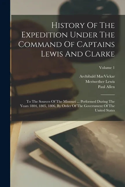 History Of The Expedition Under The Command Of Captains Lewis And Clarke: To The Sources Of The Missouri ... Performed During The Years 1804, 1805, 18 - Paperback