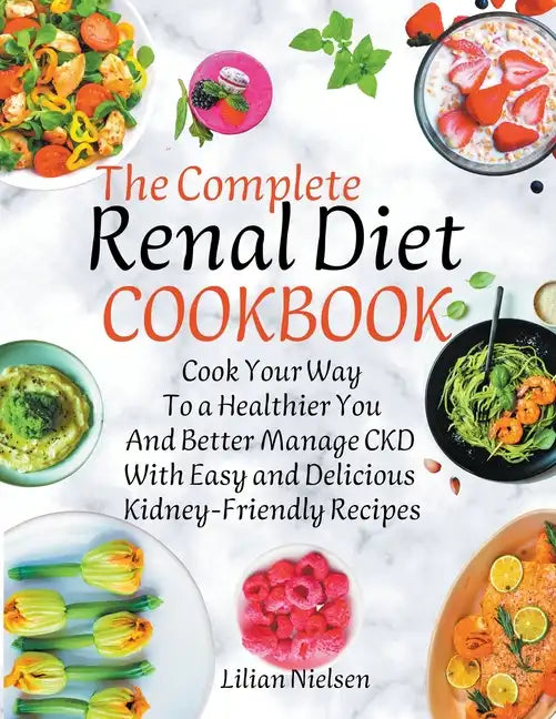 The Complete Renal Diet Cookbook I Cook Your Way to a Healthier You and Better Manage CKD with Easy and Delicious Kidney-Friendly Recipes - Paperback