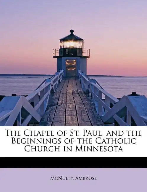 The Chapel of St. Paul, and the Beginnings of the Catholic Church in Minnesota - Paperback