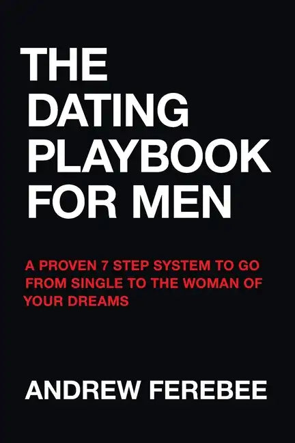 The Dating Playbook For Men: A Proven 7 Step System To Go From Single To The Woman Of Your Dreams - Paperback