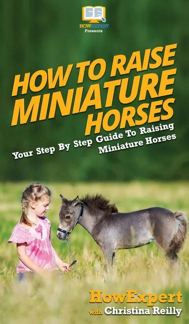 How To Raise Miniature Horses: Your Step By Step Guide To Raising Miniature Horses - Hardcover