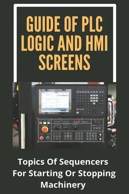 Guide Of PLC Logic And HMI Screens: Topics Of Sequencers For Starting Or Stopping Machinery: Scada Supervision Systems - Paperback