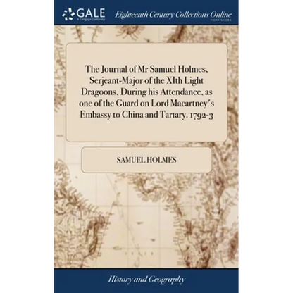 The Journal of Mr Samuel Holmes, Serjeant-Major of the XIth Light Dragoons, During his Attendance, as one of the Guard on Lord Macartney's Embassy to - Hardcover