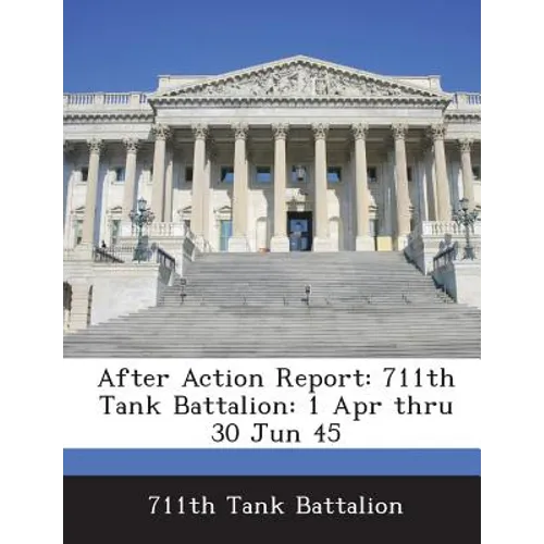 After Action Report: 711th Tank Battalion: 1 Apr Thru 30 Jun 45 - Paperback