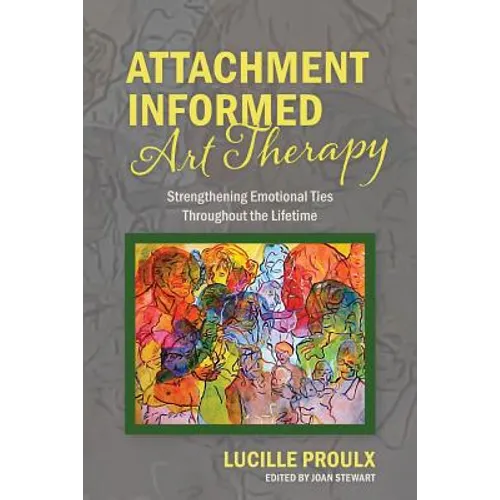 Attachment Informed Art Therapy: Strengthening Emotional Ties Throughout the Lifetime - Paperback