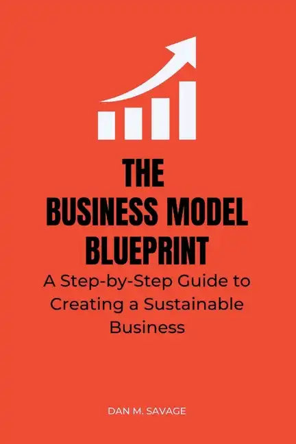 The Business Model Blueprint: A Step-by-Step Guide to Creating a Sustainable Business - Paperback