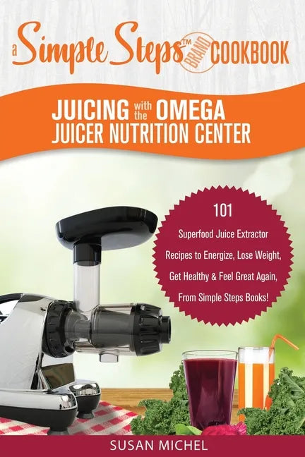 Juicing with the Omega Juicer Nutrition Center: A Simple Steps Brand Cookbook: 101 Superfood Juice Extractor Recipes to Energize, Lose Weight, Get Hea - Paperback