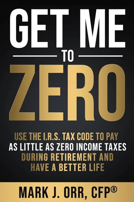 Get Me to ZERO: Use the 2022 I.R.S. Tax Code to Pay as Little as ZERO Income Taxes During Retirement and Have a Better Life - Paperback