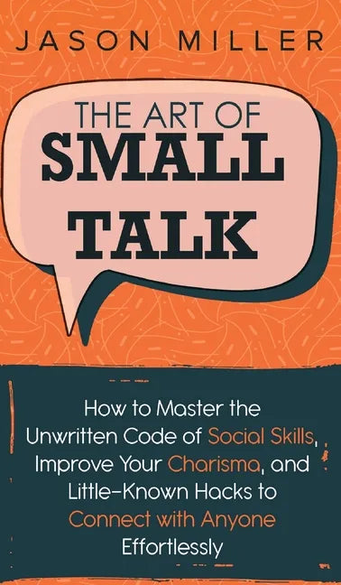 The Art of Small Talk: How to Master the Unwritten Code of Social Skills, Improve Your Charisma, and LittleKnown Hacks to Connect with Anyone Effortle - Hardcover