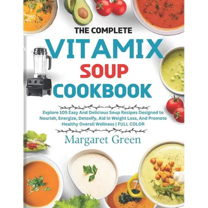 The Complete Vitamix Blender Soup Cookbook: Explore 105 Easy And Delicious Soup Recipes Designed to Nourish, Energize, Detoxify, Aid in Weight Loss, A - Paperback