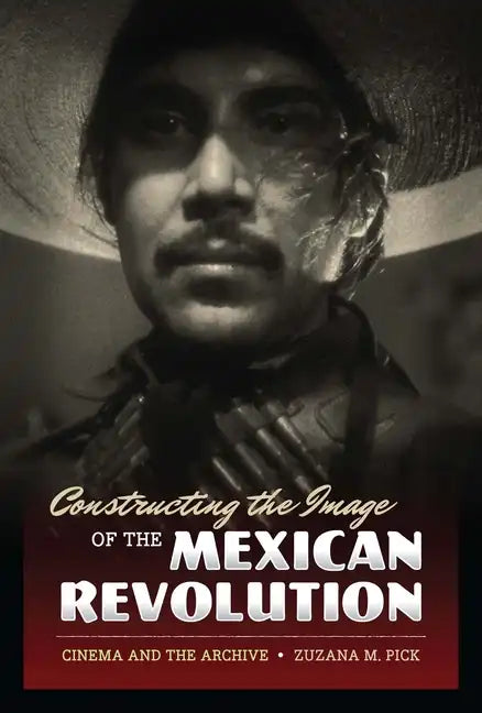 Constructing the Image of the Mexican Revolution: Cinema and the Archive - Paperback