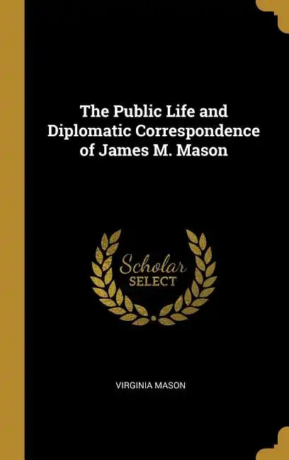The Public Life and Diplomatic Correspondence of James M. Mason - Hardcover
