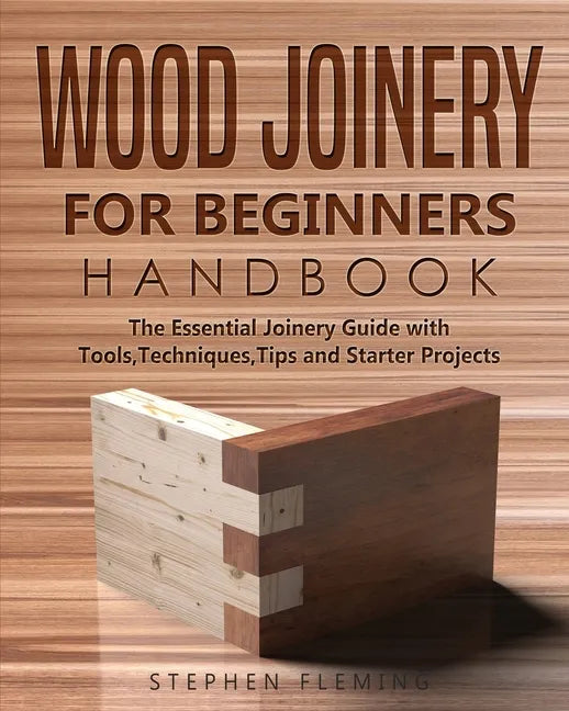 Wood Joinery for Beginners Handbook: The Essential Joinery Guide with Tools, Techniques, Tips and Starter Projects - Paperback