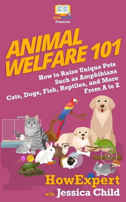 Animal Welfare 101: How to Raise Unique Pets Such as Amphibians, Cats, Dogs, Fish, Reptiles, and More From A to Z - Paperback