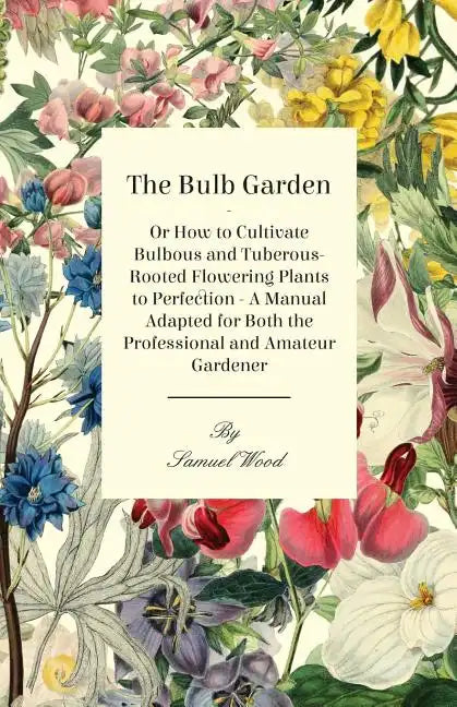 The Bulb Garden - Or How to Cultivate Bulbous and Tuberous-Rooted Flowering Plants to Perfection - A Manual Adapted for Both the Professional and Amat - Paperback