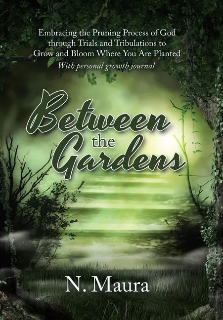 Between the Gardens: Embracing the Pruning Process of God Through Trials and Tribulations to Grow and Bloom Where You Are Planted - Hardcover