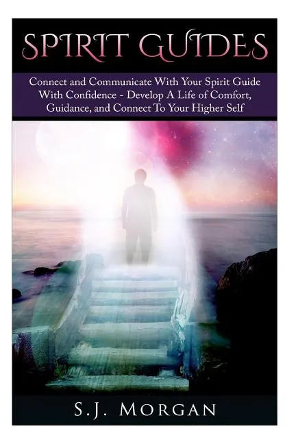 Spirit Guides: Connect and Communicate With Your Spirit With Confidence - Develop A Life Of Comfort, Guidance, And Connect To Your Higher Self - Paperback