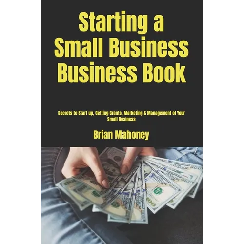 Starting a Small Business Business Book: Secrets to Start up, Getting Grants, Marketing & Management of Your Small Business - Paperback
