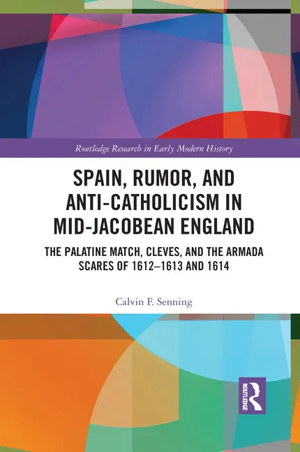 Spain, Rumor, and Anti-Catholicism in Mid-Jacobean England: The Palatine Match, Cleves, and the Armada Scares of 1612-1613 and 1614 - Paperback