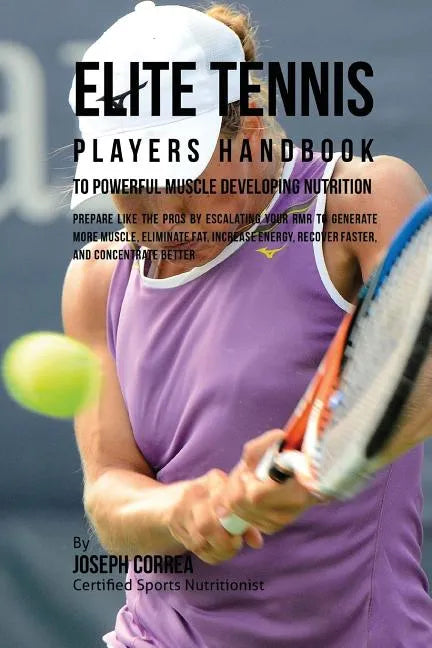 Elite Tennis Players Handbook to Powerful Muscle Developing Nutrition: Prepare Like the Pros by Escalating Your RMR to Generate More Muscle, Eliminate - Paperback