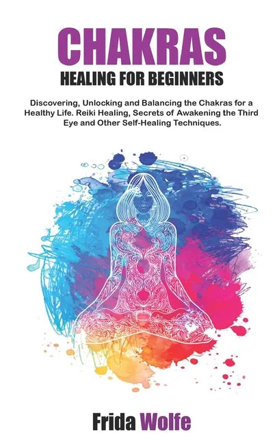 Chakras Healing For Beginners: Discovering, Unlocking and Balancing the Chakras for a Healthy Life. Reiki Healing, Secrets of Awakening the Third Eye - Paperback