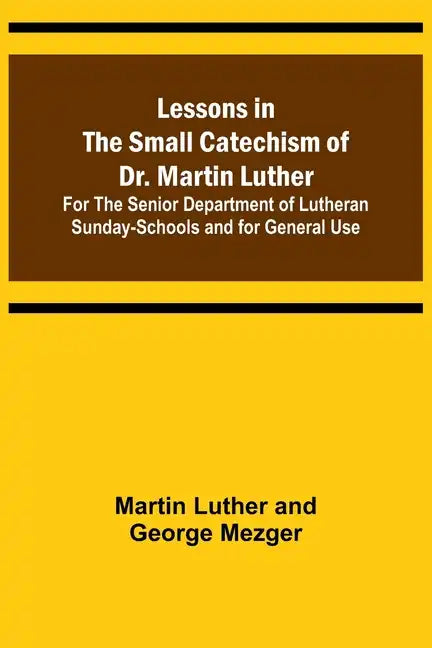 Lessons in the Small Catechism of Dr. Martin Luther; For the Senior Department of Lutheran Sunday-Schools and for General Use - Paperback