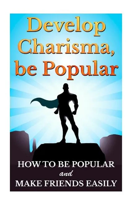 Develop Charisma, Be Popular: How To Be Popular And Make Friends Easily - Paperback