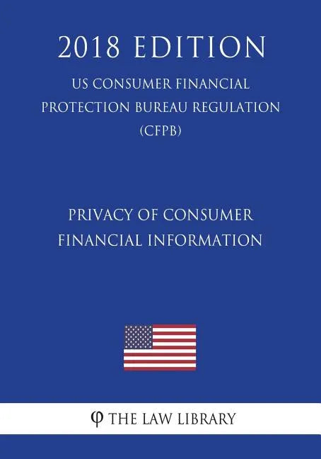 Privacy of Consumer Financial Information (US Consumer Financial Protection Bureau Regulation) (CFPB) (2018 Edition) - Paperback