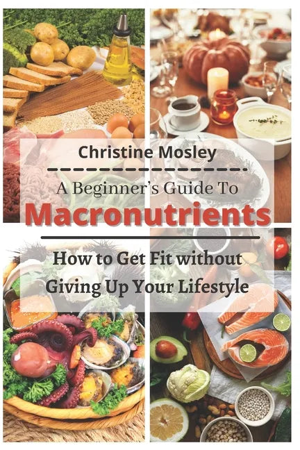 A Beginner's Guide To Macronutrients: How to Get Fit without Giving Up Your Lifestyle - Paperback