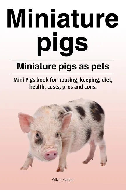 Miniature pigs. Miniature pigs as pets. Mini Pigs book for housing, keeping, diet, health, costs, pros and cons. - Paperback
