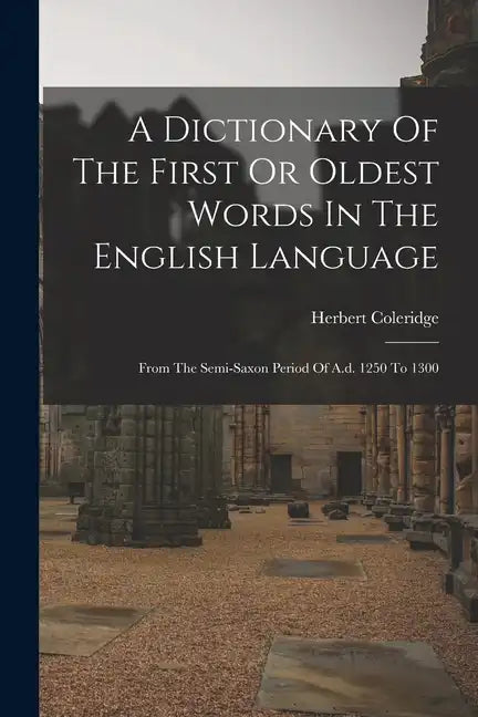 A Dictionary Of The First Or Oldest Words In The English Language: From The Semi-saxon Period Of A.d. 1250 To 1300 - Paperback