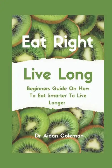 Eat Right Live Long: Beginners Guide On How To Eat Smarter To Live Longer - Paperback