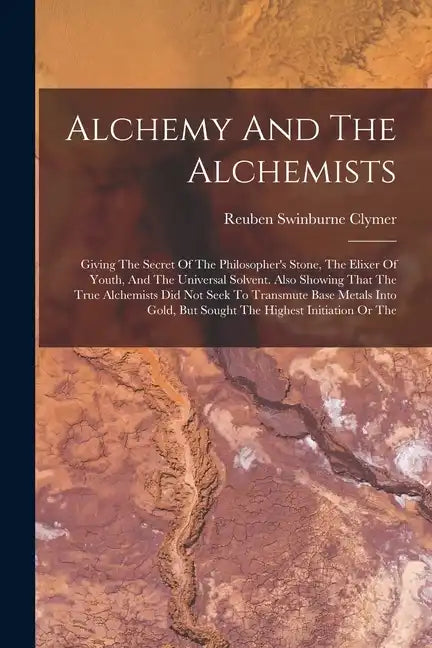 Alchemy And The Alchemists: Giving The Secret Of The Philosopher's Stone, The Elixer Of Youth, And The Universal Solvent. Also Showing That The Tr - Paperback