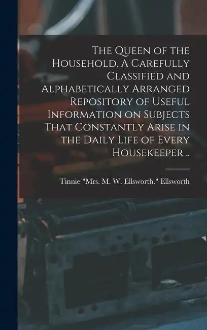 The Queen of the Household. A Carefully Classified and Alphabetically Arranged Repository of Useful Information on Subjects That Constantly Arise in t - Hardcover