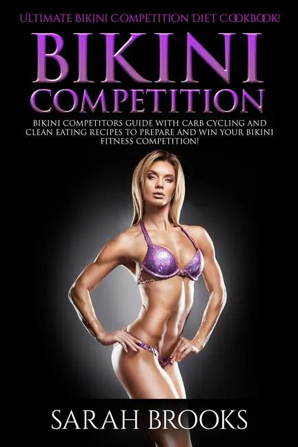 Bikini Competition - Sarah Brooks: Ultimate Bikini Competition Diet Cookbook! Bikini Competitors Guide With Carb Cycling And Clean Eating Recipes To P - Paperback
