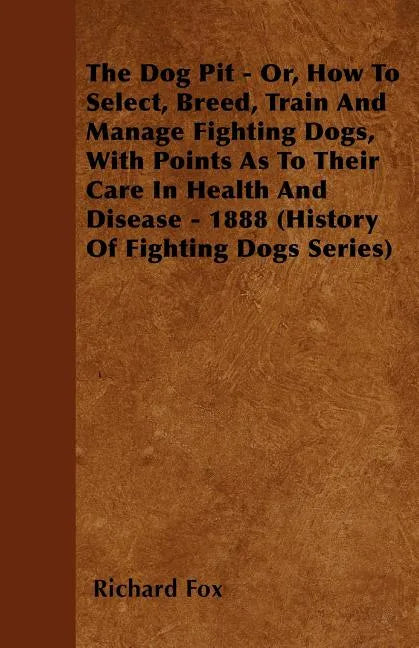 The Dog Pit - Or, How to Select, Breed, Train and Manage Fighting Dogs, with Points as to Their Care in Health and Disease - 1888 (History of Fighting - Paperback