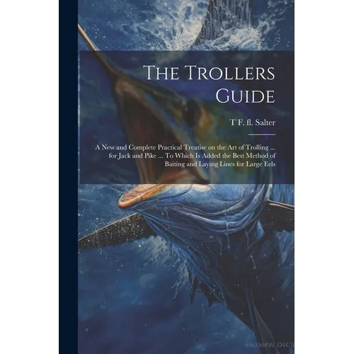 The Trollers Guide; a new and Complete Practical Treatise on the art of Trolling ... for Jack and Pike ... To Which is Added the Best Method of Baitin - Paperback