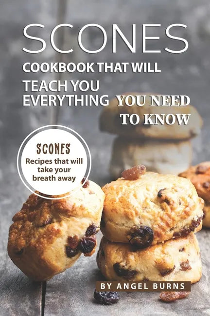 Scones Cookbook That Will Teach You Everything You Need to Know: Scones Recipes That Will Take Your Breath Away - Paperback