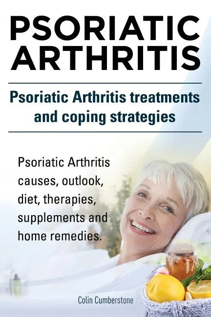 Psoriatic Arthritis. Psoriatic Arthritis treatments and coping strategies. Psoriatic Arthritis causes, outlook, diet, therapies, supplements and home - Paperback