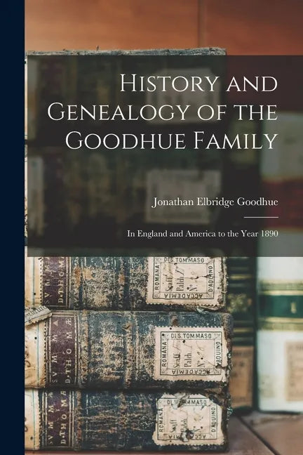 History and Genealogy of the Goodhue Family: in England and America to the Year 1890 - Paperback