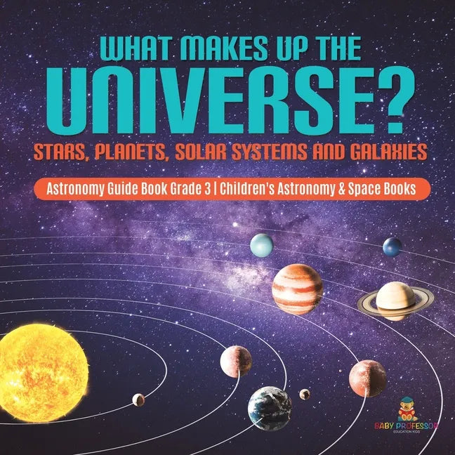 What Makes Up the Universe? Stars, Planets, Solar Systems and Galaxies Astronomy Guide Book Grade 3 Children's Astronomy & Space Books - Paperback