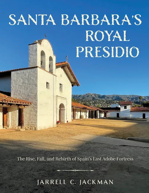 Santa Barbara's Royal Presidio: The Rise, Fall, and Rebirth of Spain's Last Adobe Fortress - Hardcover