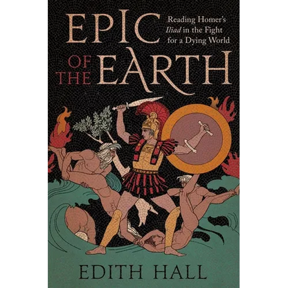 Epic of the Earth: Reading Homer's Iliad in the Fight for a Dying World - Hardcover