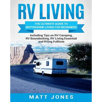RV Living: The Ultimate Guide to Motorhome Living for Beginners Including Tips on RV Camping, RV Boondocking, RV Living Essentials and RVing Fulltime - Paperback