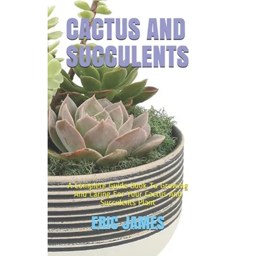 Cactus and Succulents: A Complete Guide Book To Growing And Caring For Your Cactus And Succulents Plant - Paperback