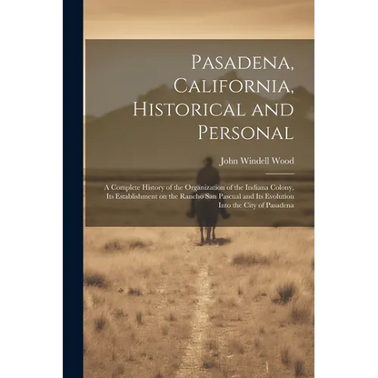 Pasadena, California, Historical and Personal; a Complete History of the Organization of the Indiana Colony, Its Establishment on the Rancho San Pascu - Paperback