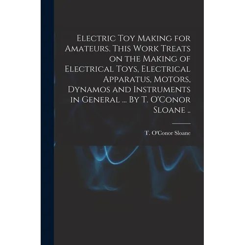 Electric Toy Making for Amateurs. This Work Treats on the Making of Electrical Toys, Electrical Apparatus, Motors, Dynamos and Instruments in General - Paperback