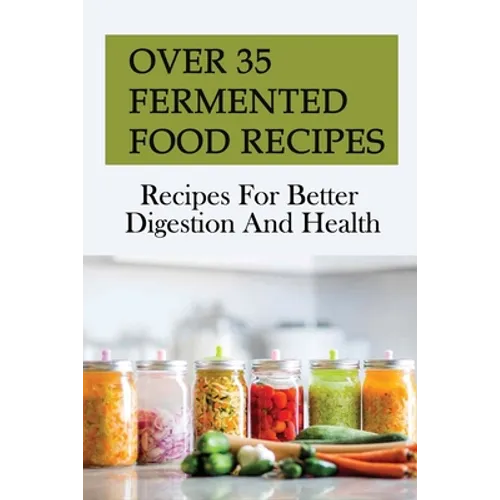 Over 35 Fermented Food Recipes: Recipes For Better Digestion And Health: Fermentation For Beginners - Paperback
