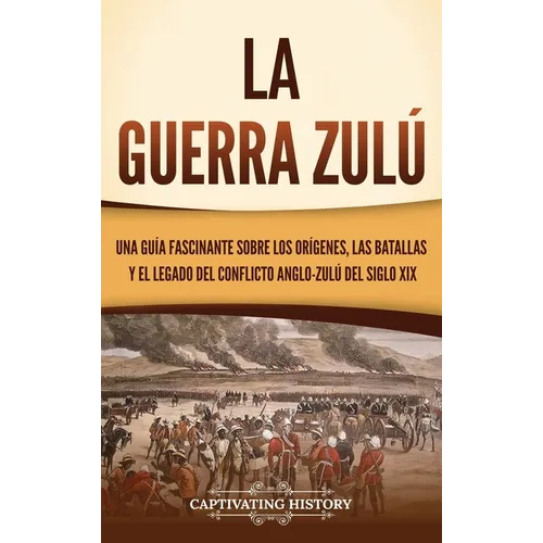 La guerra zulú: Una guía fascinante sobre los orígenes, las batallas y el legado del conflicto anglo-zulú del siglo XIX - Hardcover