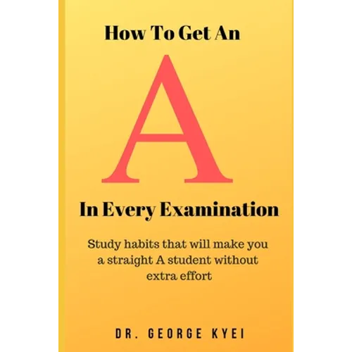 How To Get an A in Every Examination: Study habits that will make you a straight A student without extra effort - Paperback